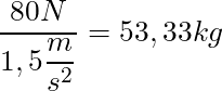\dfrac{80 N}{1,5 \dfrac{m}{s^2}} = 53,33 kg