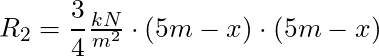 R_2 = \dfrac{3}{4} \frac{kN}{m^2}\cdot (5m-x) \cdot (5m-x)