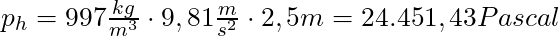 p_h = 997 \frac{kg}{m^3} \cdot 9,81 \frac{m}{s^2} \cdot 2,5m = 24.451,43 Pascal