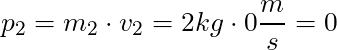 p_2 = m_2 \cdot v_2 = 2 kg \cdot 0 \dfrac{m}{s} = 0