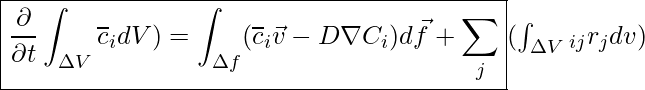  \boxed{ \frac{\partial}{\partial t} \int_{\Delta V} \overline{c}_i dV ) = \int_{\Delta f} (\overline{c}_i \vec{v} - D \nabla C_i) d \vec{f} + \sum_j} (\int_{\Delta V} \ny_{ij} r_j dv) }