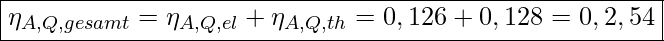  \boxed{ \eta_{A,Q,gesamt} = \eta_{A,Q,el} + \eta_{A,Q,th} = 0,126 + 0,128 = 0,2,54 }
