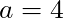 a = 4