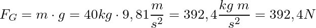 F_G = m \cdot g = 40 kg \cdot 9,81 \dfrac{m}{s^2} = 392,4 \dfrac{kg \; m}{s^2} = 392,4 N